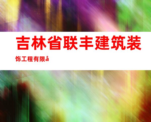 吉林省联丰建筑装饰工程有限公司黑龙江省分公司