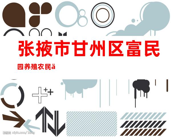 张掖市甘州区富民园养殖农民专业合作社