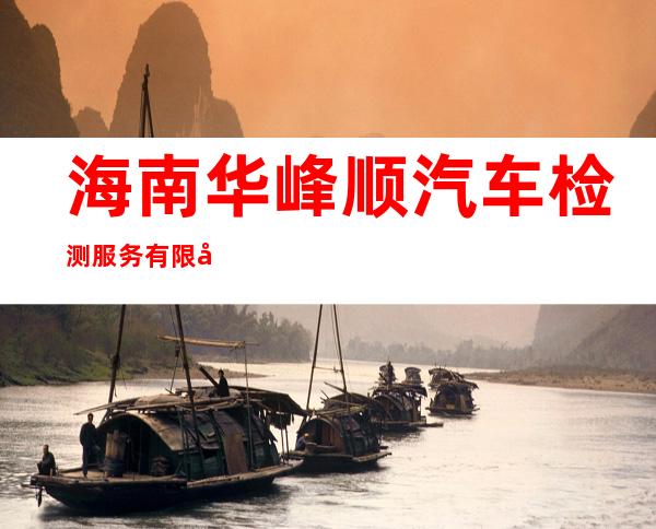 海南华峰顺汽车检测服务有限公司