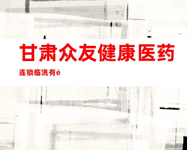 甘肃众友健康医药连锁临洮有限公司
